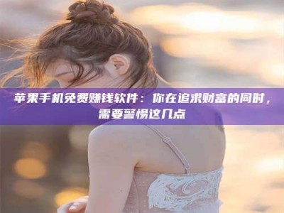 大悟苹果手机免费赚钱软件：你在追求财富的同时，需要警惕这几点