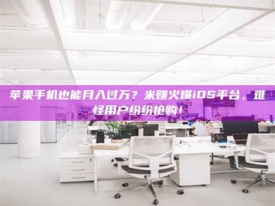 大悟苹果手机也能月入过万？米赚火爆iOS平台，难怪用户纷纷抢购！