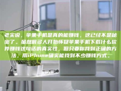 大悟老实说，苹果手机是真的能赚钱，这已经不是秘密了。虽然很多人开始怀疑苹果手机下载什么软件赚钱这句话的真实性，但只要你找到正确的方法，用iPhone确实能找到不少赚钱方式。