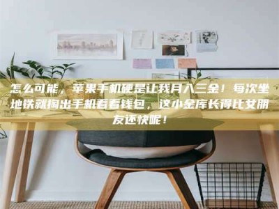 大悟怎么可能，苹果手机硬是让我月入三金！每次坐地铁就掏出手机看看钱包，这小金库长得比女朋友还快呢！