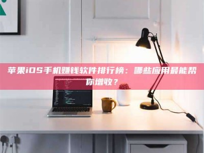 大悟苹果iOS手机赚钱软件排行榜：哪些应用最能帮你增收？